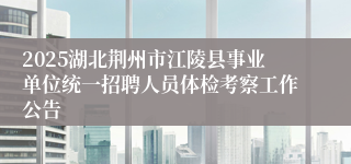 2025湖北荆州市江陵县事业单位统一招聘人员体检考察工作公告