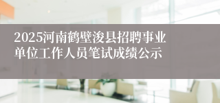 2025河南鹤壁浚县招聘事业单位工作人员笔试成绩公示