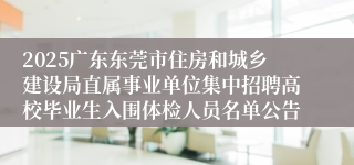 2025广东东莞市住房和城乡建设局直属事业单位集中招聘高校毕业生入围体检人员名单公告