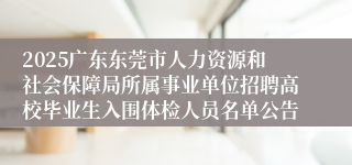 2025广东东莞市人力资源和社会保障局所属事业单位招聘高校毕业生入围体检人员名单公告