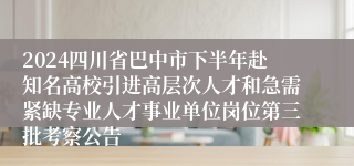 2024四川省巴中市下半年赴知名高校引进高层次人才和急需紧缺专业人才事业单位岗位第三批考察公告