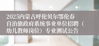 2025内蒙古呼伦贝尔鄂伦春自治旗政府系统事业单位招聘（幼儿教师岗位）专业测试公告