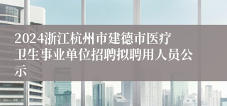 2024浙江杭州市建德市医疗卫生事业单位招聘拟聘用人员公示