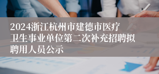 2024浙江杭州市建德市医疗卫生事业单位第二次补充招聘拟聘用人员公示