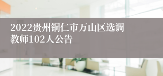 2022贵州铜仁市万山区选调教师102人公告