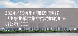 2024浙江杭州市建德市医疗卫生事业单位集中招聘拟聘用人员公示（三）