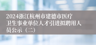 2024浙江杭州市建德市医疗卫生事业单位人才引进拟聘用人员公示（二）