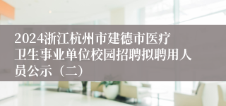 2024浙江杭州市建德市医疗卫生事业单位校园招聘拟聘用人员公示（二）