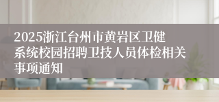 2025浙江台州市黄岩区卫健系统校园招聘卫技人员体检相关事项通知