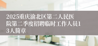 2025重庆渝北区第二人民医院第二季度招聘临时工作人员13人简章
