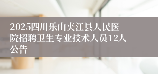 2025四川乐山夹江县人民医院招聘卫生专业技术人员12人公告