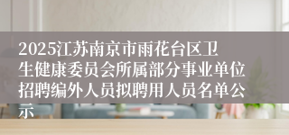 2025江苏南京市雨花台区卫生健康委员会所属部分事业单位招聘编外人员拟聘用人员名单公示