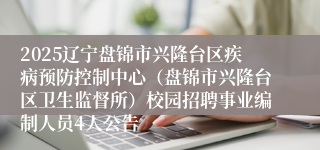 2025辽宁盘锦市兴隆台区疾病预防控制中心（盘锦市兴隆台区卫生监督所）校园招聘事业编制人员4人公告