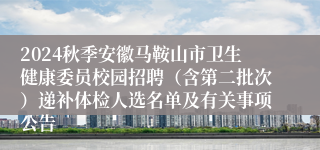 2024秋季安徽马鞍山市卫生健康委员校园招聘（含第二批次）递补体检人选名单及有关事项公告