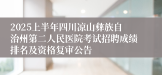 2025上半年四川凉山彝族自治州第二人民医院考试招聘成绩排名及资格复审公告