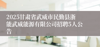 2025甘肃省武威市民勤县浙能武威能源有限公司招聘5人公告