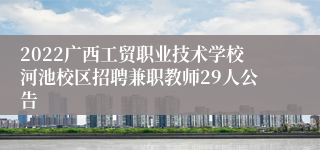 2022广西工贸职业技术学校河池校区招聘兼职教师29人公告