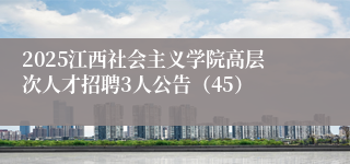 2025江西社会主义学院高层次人才招聘3人公告（45）