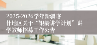 2025-2026学年新疆喀什地区关于“银龄讲学计划”讲学教师招募工作公告
