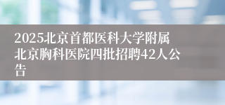 2025北京首都医科大学附属北京胸科医院四批招聘42人公告