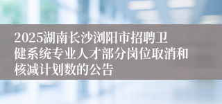 2025湖南长沙浏阳市招聘卫健系统专业人才部分岗位取消和核减计划数的公告