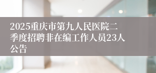 2025重庆市第九人民医院二季度招聘非在编工作人员23人公告