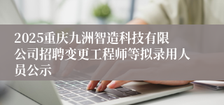 2025重庆九洲智造科技有限公司招聘变更工程师等拟录用人员公示