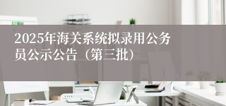 2025年海关系统拟录用公务员公示公告（第三批）