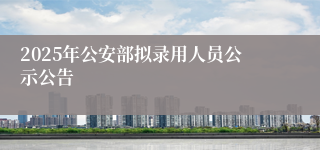 2025年公安部拟录用人员公示公告