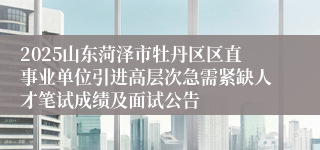 2025山东菏泽市牡丹区区直事业单位引进高层次急需紧缺人才笔试成绩及面试公告