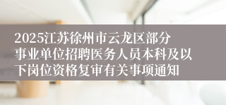 2025江苏徐州市云龙区部分事业单位招聘医务人员本科及以下岗位资格复审有关事项通知