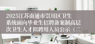 2025江苏南通市崇川区卫生系统面向毕业生招聘备案制高层次卫生人才拟聘用人员公示（二）