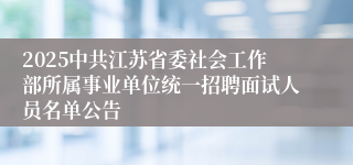 2025中共江苏省委社会工作部所属事业单位统一招聘面试人员名单公告