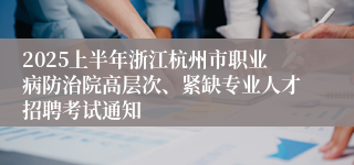 2025上半年浙江杭州市职业病防治院高层次、紧缺专业人才招聘考试通知