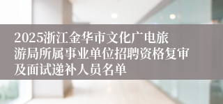 2025浙江金华市文化广电旅游局所属事业单位招聘资格复审及面试递补人员名单
