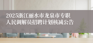 2025浙江丽水市龙泉市专职人民调解员招聘计划核减公告