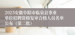 2025安徽阜阳市临泉县事业单位招聘资格复审合格人员名单公布（第二批）