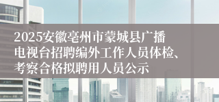 2025安徽亳州市蒙城县广播电视台招聘编外工作人员体检、考察合格拟聘用人员公示