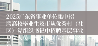 2025广东省事业单位集中招聘高校毕业生及市从优秀村（社区）党组织书记中招聘基层事业单位人员（梅县区岗位）体检公告