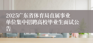 2025广东省体育局直属事业单位集中招聘高校毕业生面试公告