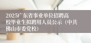 2025广东省事业单位招聘高校毕业生拟聘用人员公示（中共佛山市委党校）