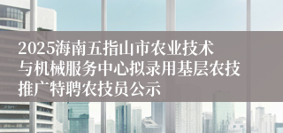 2025海南五指山市农业技术与机械服务中心拟录用基层农技推广特聘农技员公示