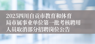 2025四川自贡市教育和体育局市属事业单位第一批考核聘用人员取消部分招聘岗位公告