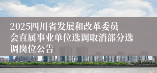 2025四川省发展和改革委员会直属事业单位选调取消部分选调岗位公告