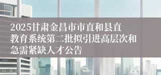 2025甘肃金昌市市直和县直教育系统第二批拟引进高层次和急需紧缺人才公告