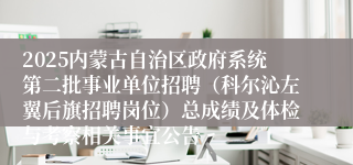 2025内蒙古自治区政府系统第二批事业单位招聘（科尔沁左翼后旗招聘岗位）总成绩及体检与考察相关事宜公告