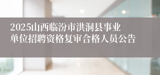 2025山西临汾市洪洞县事业单位招聘资格复审合格人员公告