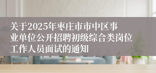 关于2025年枣庄市市中区事业单位公开招聘初级综合类岗位工作人员面试的通知