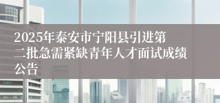 2025年泰安市宁阳县引进第二批急需紧缺青年人才面试成绩公告