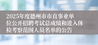 2025年度德州市市直事业单位公开招聘考试总成绩和进入体检考察范围人员名单的公告